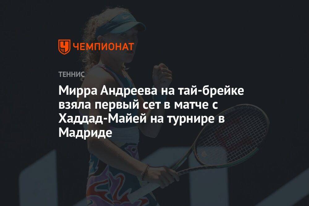 Мирра Андреева на тай-брейке взяла первый сет в матче с Хаддад-Майей на турнире в Мадриде