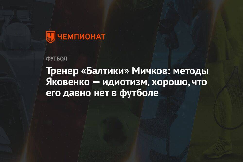Тренер «Балтики» Мичков: методы Яковенко — идиотизм, хорошо, что его давно нет в футболе