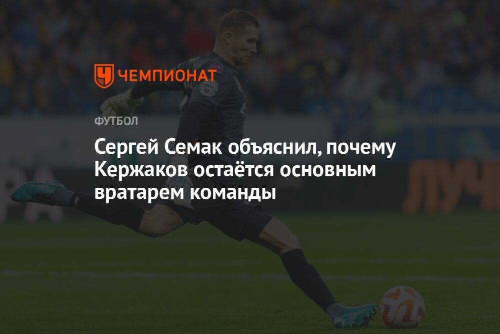Сергей Семак объяснил, почему Кержаков остаётся основным вратарем команды