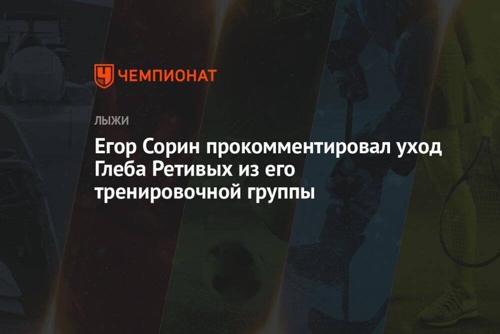 Егор Сорин прокомментировал уход Глеба Ретивых из его тренировочной группы