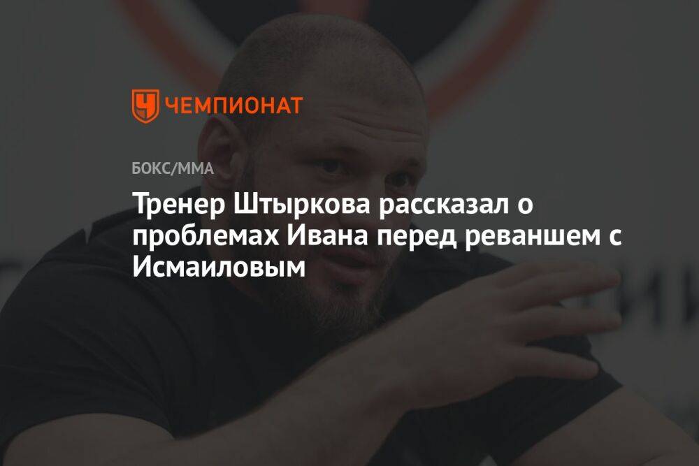 Тренер Штыркова рассказал о проблемах Ивана перед реваншем с Исмаиловым