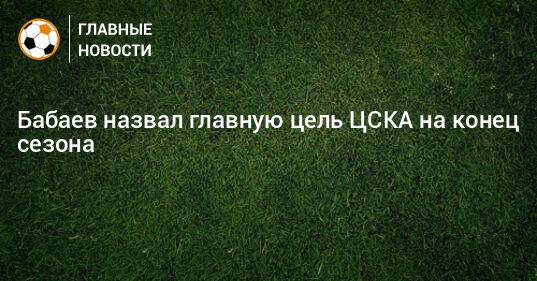 Бабаев назвал главную цель ЦСКА на конец сезона