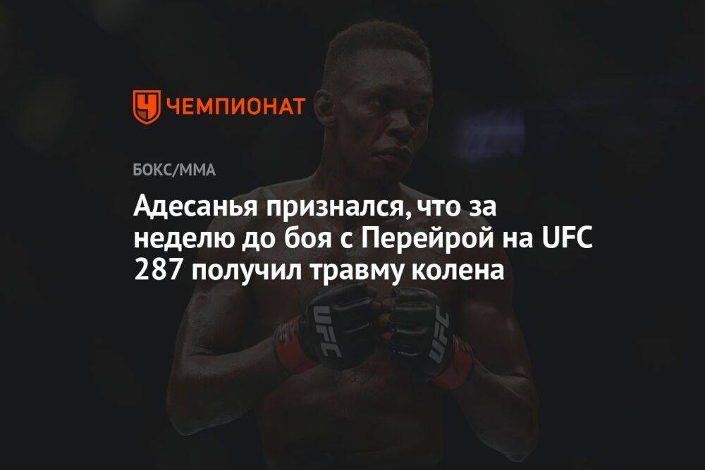 Адесанья признался, что за неделю до боя с Перейрой на UFC 287 получил травму колена