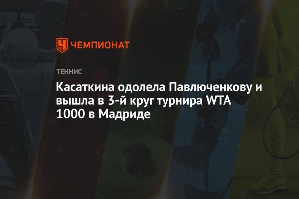 Касаткина одолела Павлюченкову и вышла в третий круг турнира WTA-1000 в Мадриде