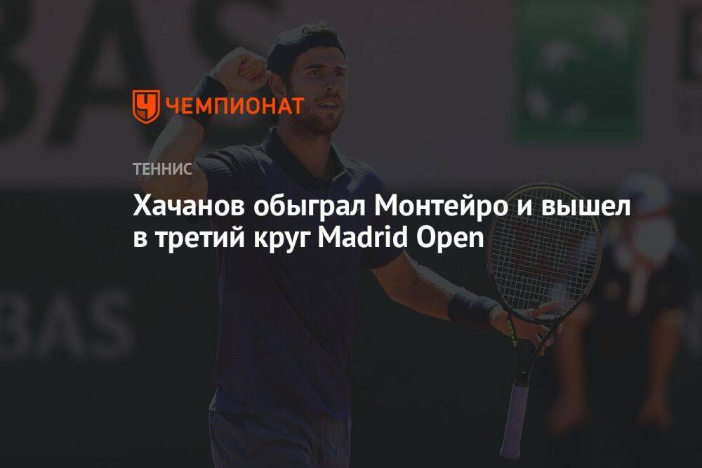 Хачанов обыграл Монтейро и вышел в третий круг Madrid Open