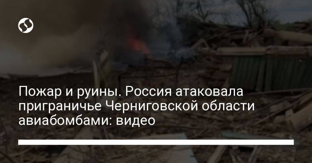 Пожар и руины. Россия атаковала приграничье Черниговской области авиабомбами: видео