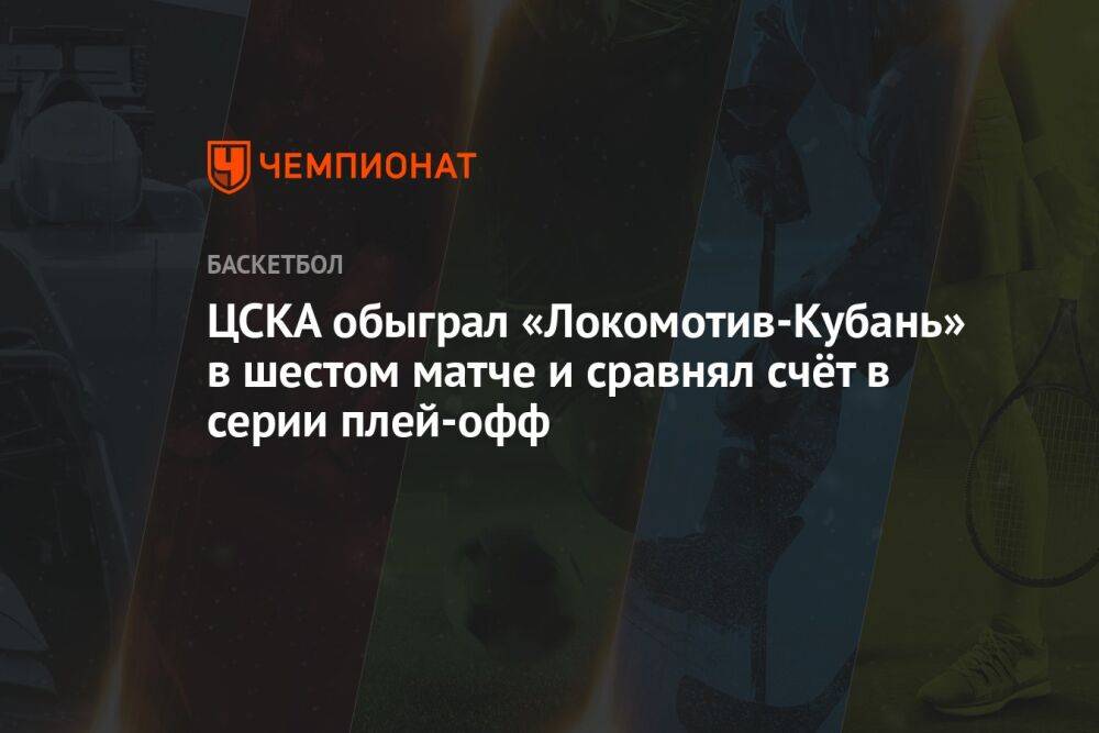 ЦСКА обыграл «Локомотив-Кубань» в шестом матче и сравнял счёт в серии плей-офф