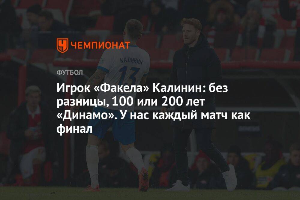 Игрок «Факела» Калинин: без разницы, 100 или 200 лет «Динамо». У нас каждый матч как финал