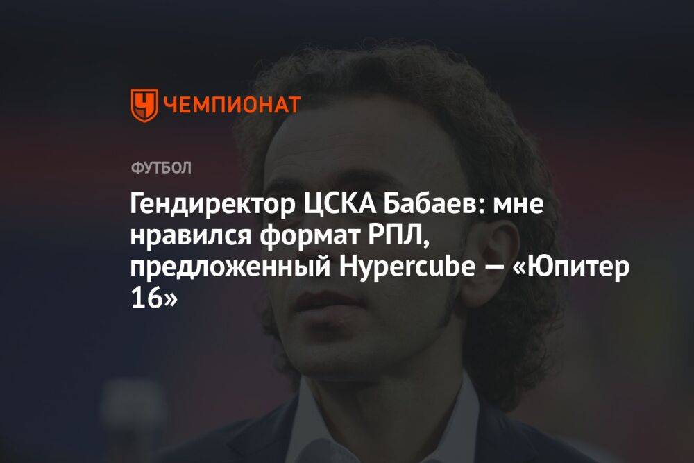Гендиректор ЦСКА Бабаев: мне нравился формат РПЛ, предложенный Hypercube — «Юпитер 16»