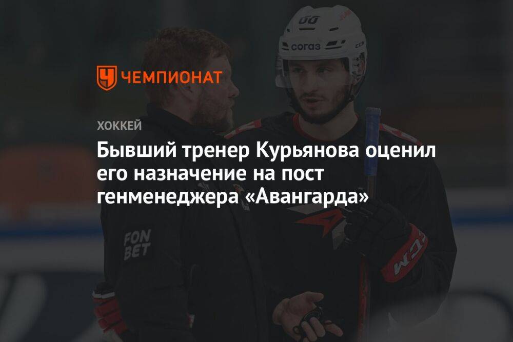 Бывший тренер Курьянова оценил его назначение на пост генменеджера «Авангарда»
