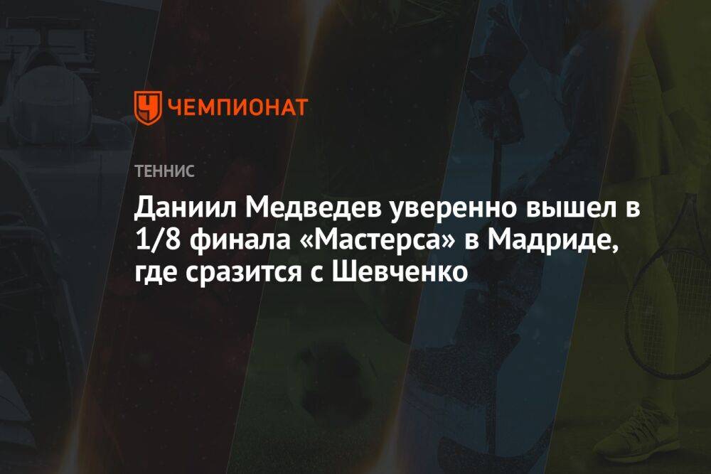 Даниил Медведев уверенно вышел в 3-й круг «Мастерса» в Мадриде, где сразится с Шевченко
