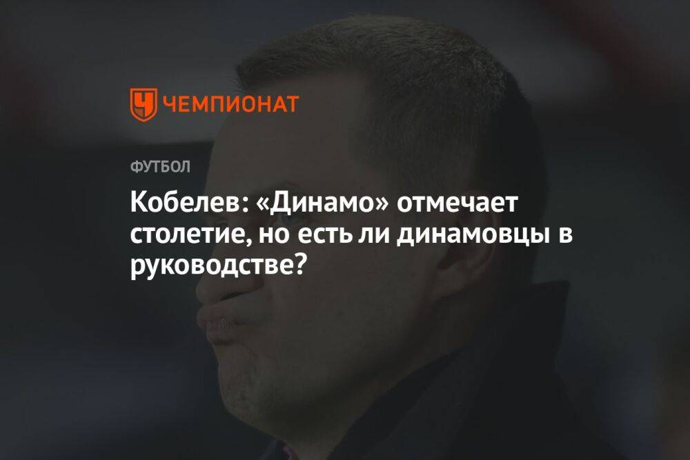 Кобелев: «Динамо» отмечает столетие, но есть ли динамовцы в руководстве?