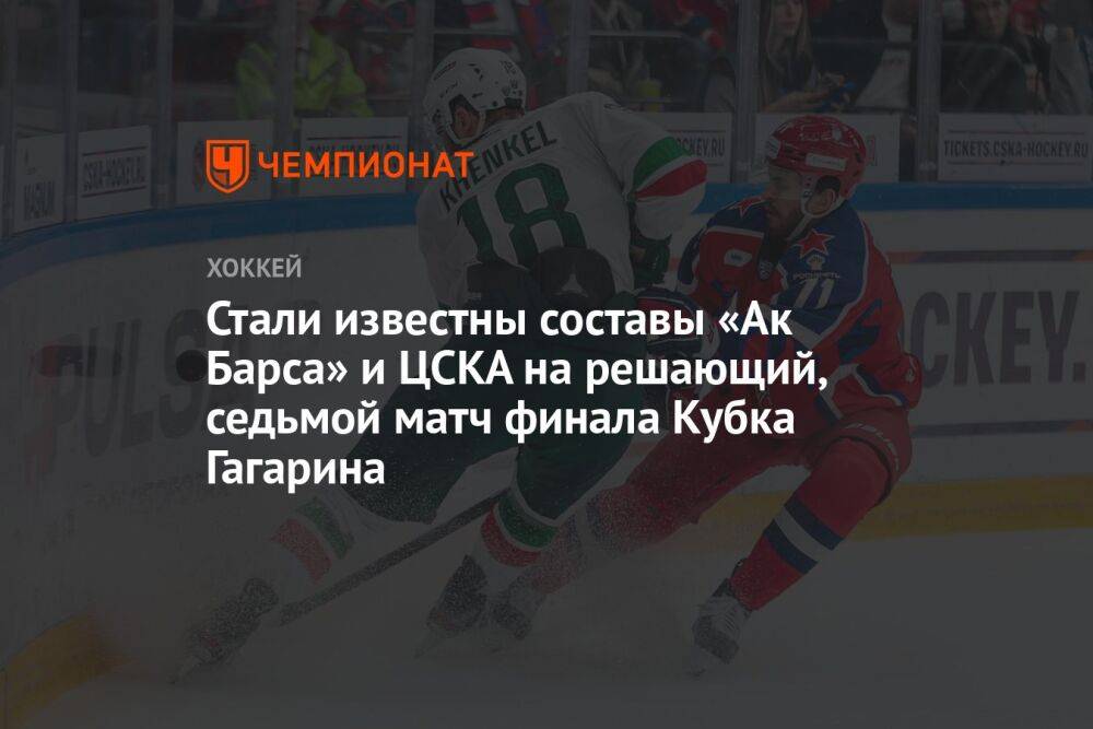 Стали известны составы «Ак Барса» и ЦСКА на решающий, седьмой матч финала Кубка Гагарина