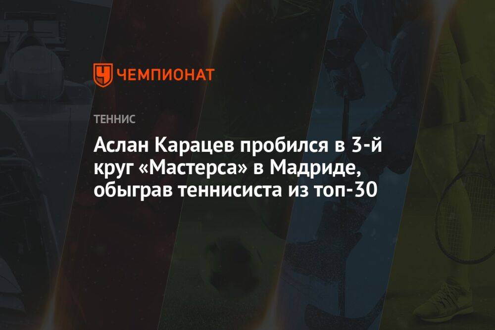 Аслан Карацев пробился в 3-й круг «Мастерса» в Мадриде, обыграв теннисиста из топ-30