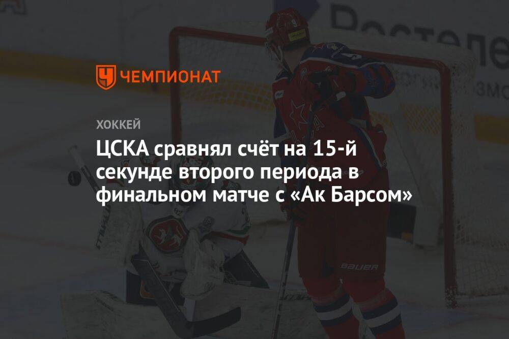 ЦСКА сравнял счёт на 15-й секунде второго периода в финальном матче с «Ак Барсом»