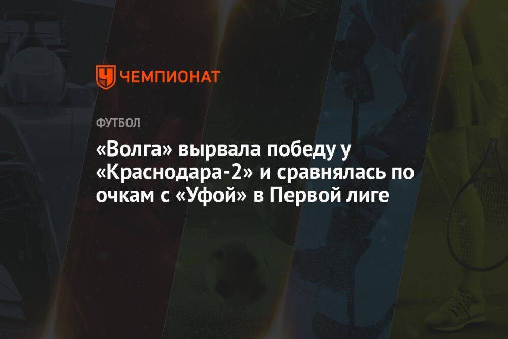 «Волга» вырвала победу у «Краснодара-2» и сравнялась по очкам с «Уфой» в Первой лиге