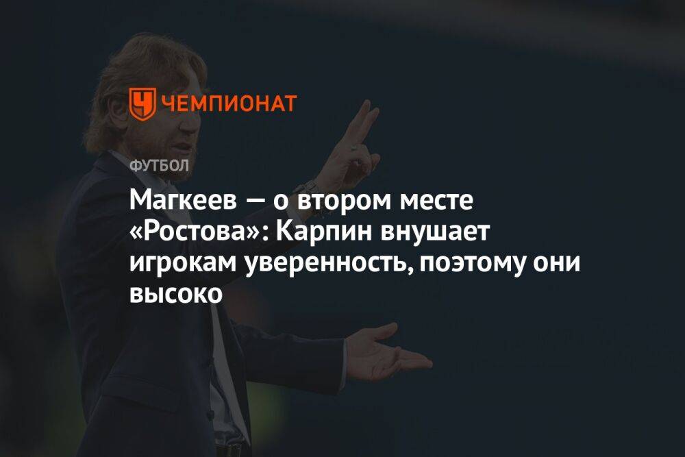 Магкеев — о втором месте «Ростова»: Карпин внушает игрокам уверенность, поэтому они высоко
