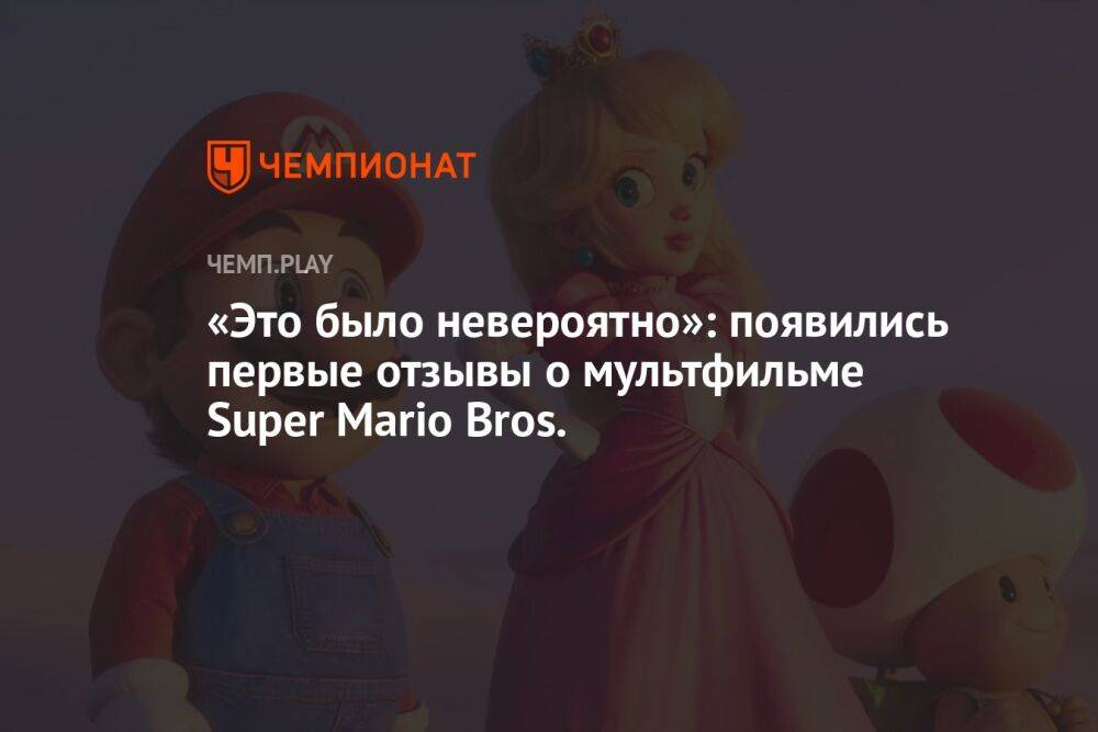 «Это было невероятно»: появились первые отзывы о мультфильме Super Mario Bros.