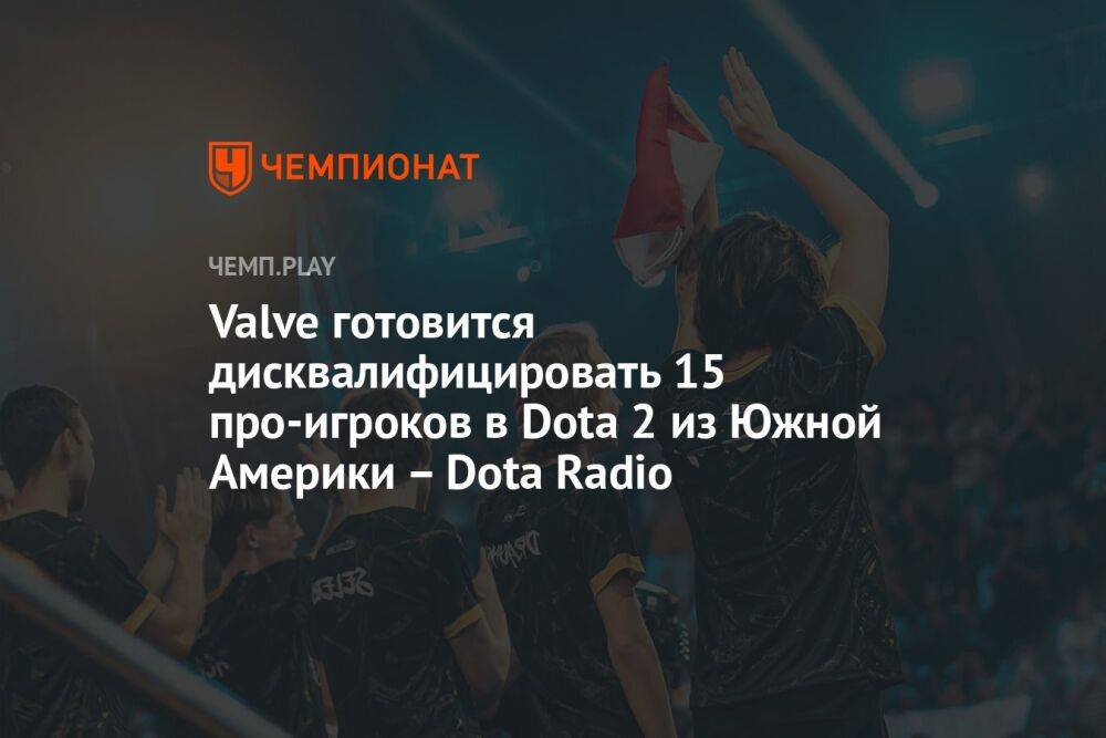 Valve готовится дисквалифицировать 15 про-игроков в Dota 2 из Южной Америки – Dota Radio