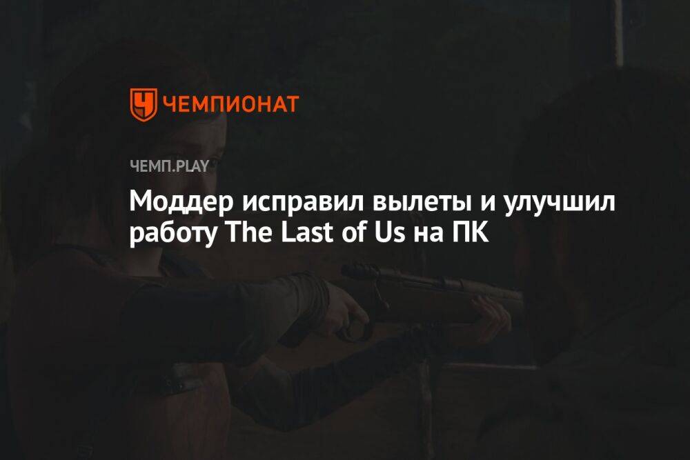 Моддер исправил вылеты и улучшил работу The Last of Us на ПК