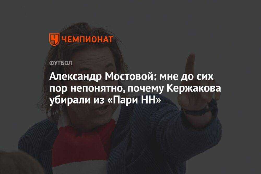 Александр Мостовой: мне до сих пор непонятно, почему Кержакова убирали из «Пари НН»