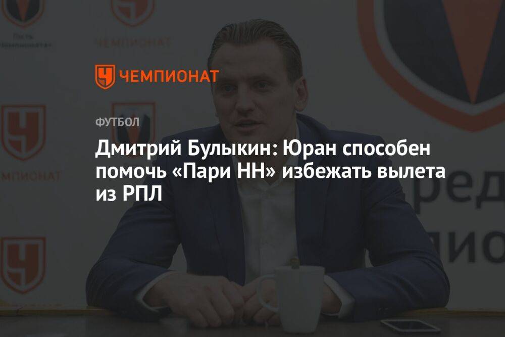 Дмитрий Булыкин: Юран способен помочь «Пари НН» избежать вылета из РПЛ