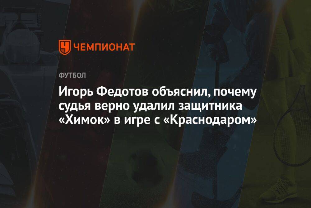 Игорь Федотов объяснил, почему судья верно удалил защитника «Химок» в игре с «Краснодаром»