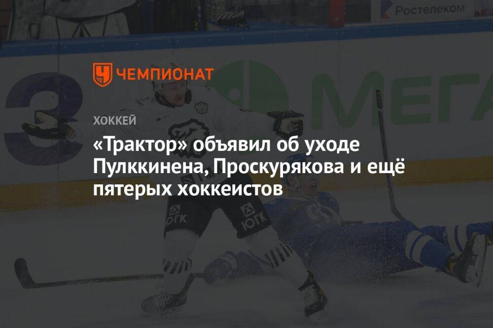 «Трактор» объявил об уходе Пулккинена, Проскурякова и ещё пятерых хоккеистов