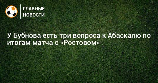 У Бубнова есть три вопроса к Абаскалю по итогам матча с «Ростовом»