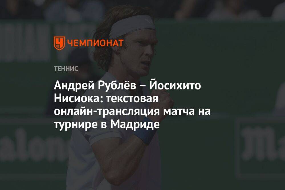 Андрей Рублёв – Йосихито Нисиока: текстовая онлайн-трансляция матча на турнире в Мадриде