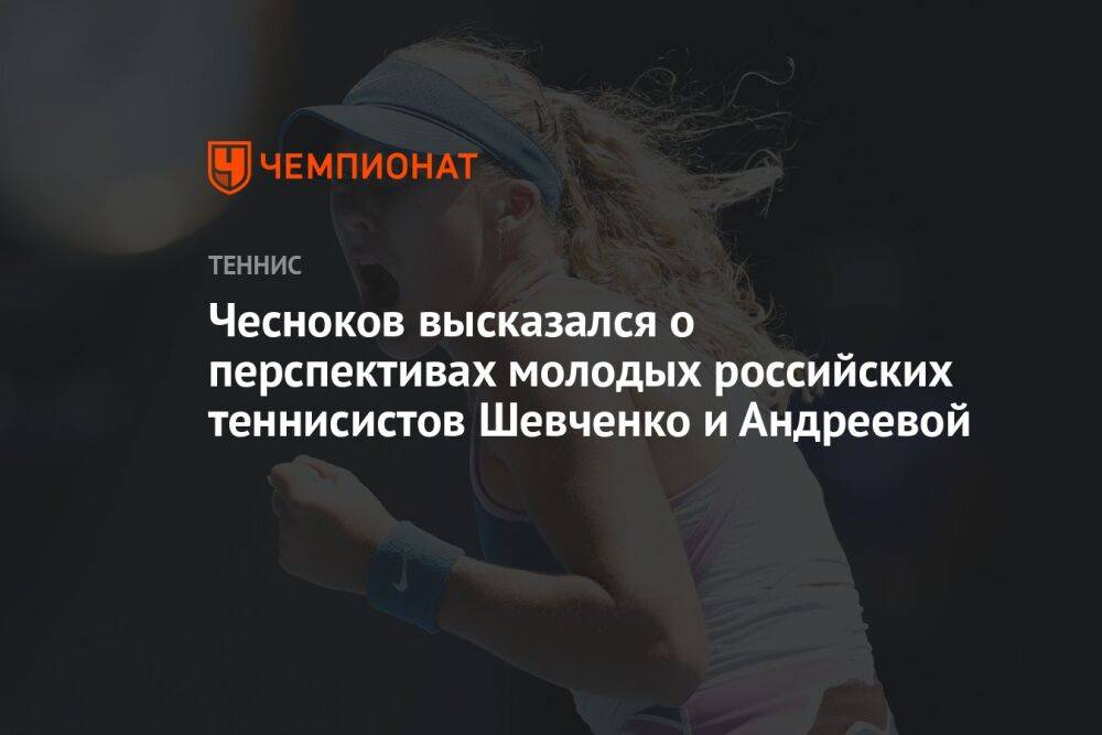 Чесноков высказался о перспективах молодых российских теннисистов Шевченко и Андреевой