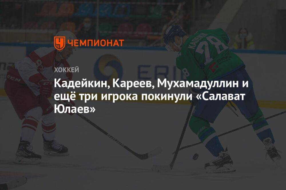 Кадейкин, Кареев, Мухамадуллин и ещё три игрока покинули «Салават Юлаев»