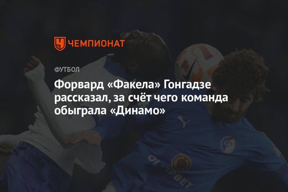Форвард «Факела» Гонгадзе рассказал, за счёт чего команда обыграла «Динамо»
