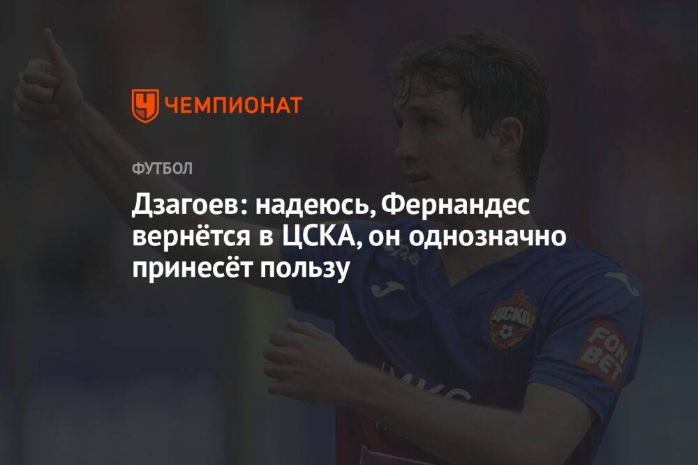 Дзагоев: надеюсь, Фернандес вернётся в ЦСКА, он однозначно принесёт пользу