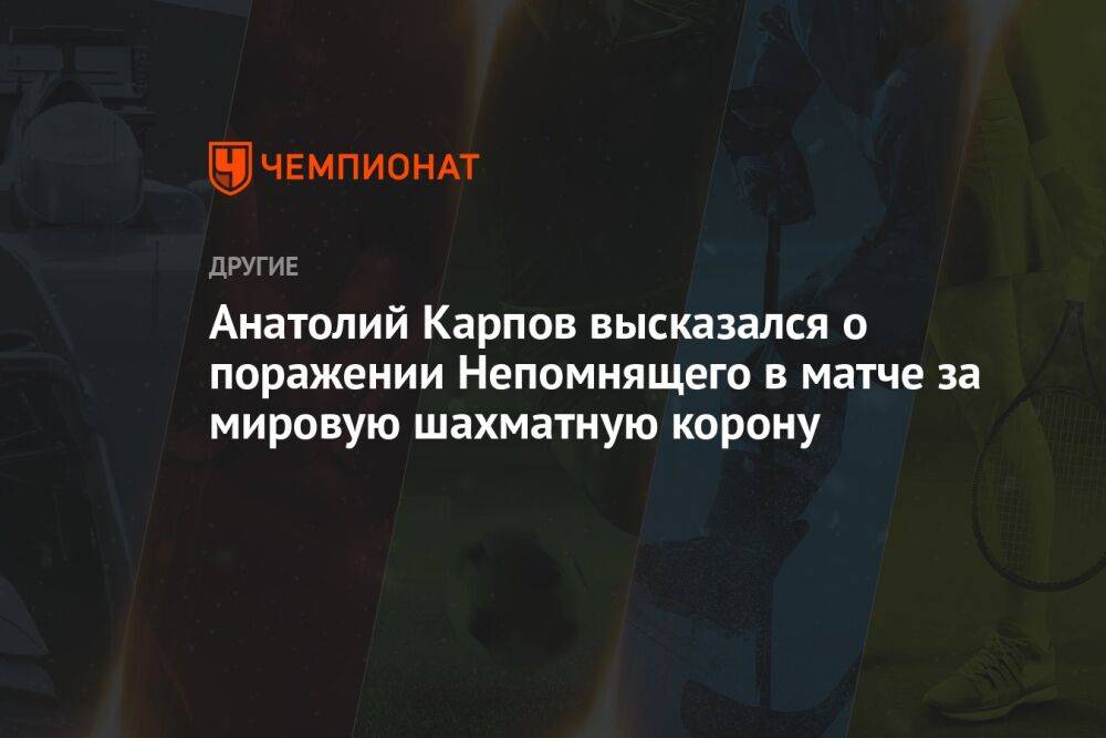 Анатолий Карпов высказался о поражении Непомнящего в матче за мировую шахматную корону