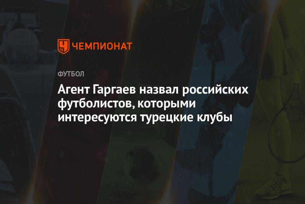 Агент Гаргаев назвал российских футболистов, которыми интересуются турецкие клубы