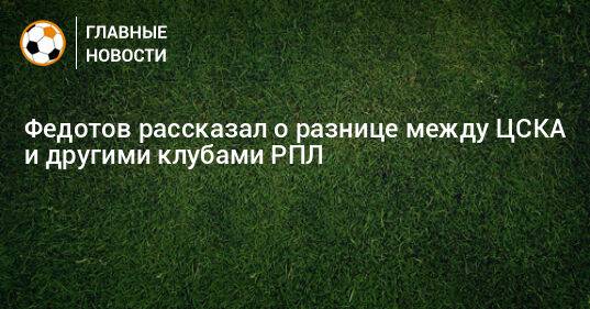 Федотов рассказал о разнице между ЦСКА и другими клубами РПЛ