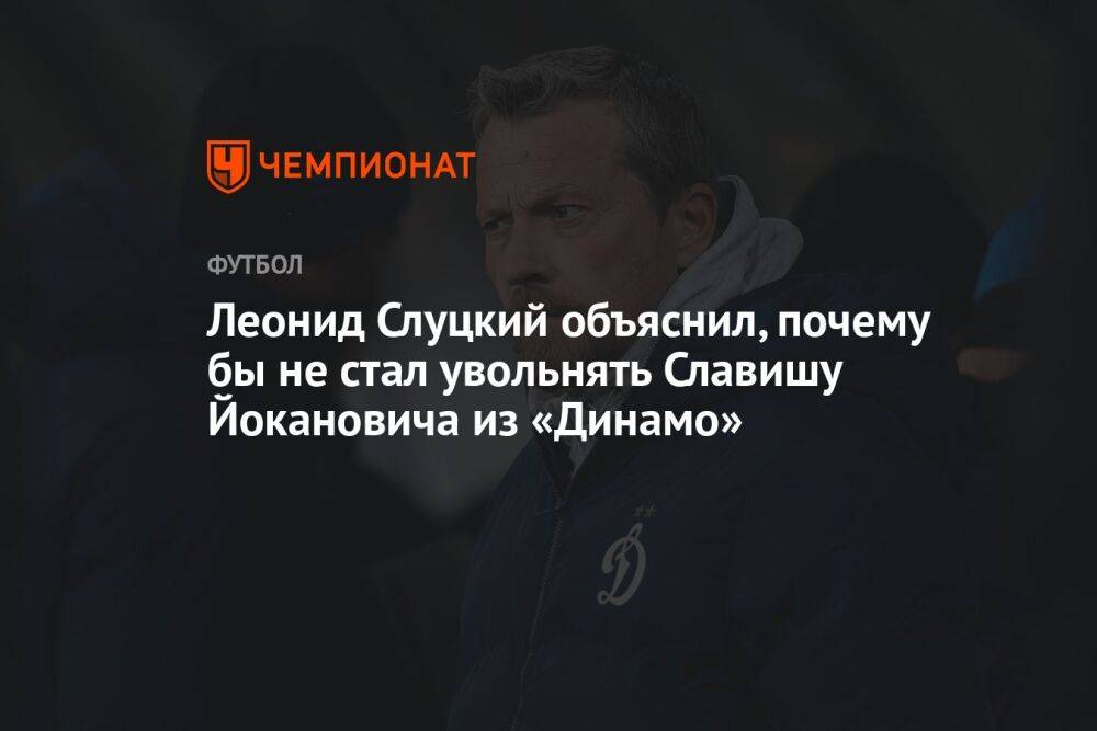 Леонид Слуцкий объяснил, почему не стал бы увольнять Славишу Йокановича из «Динамо»