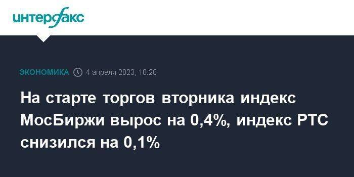 На старте торгов вторника индекс МосБиржи вырос на 0,4%, индекс РТС снизился на 0,1%