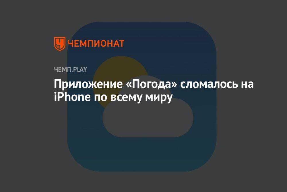Приложение «Погода» сломалось на iPhone по всему миру