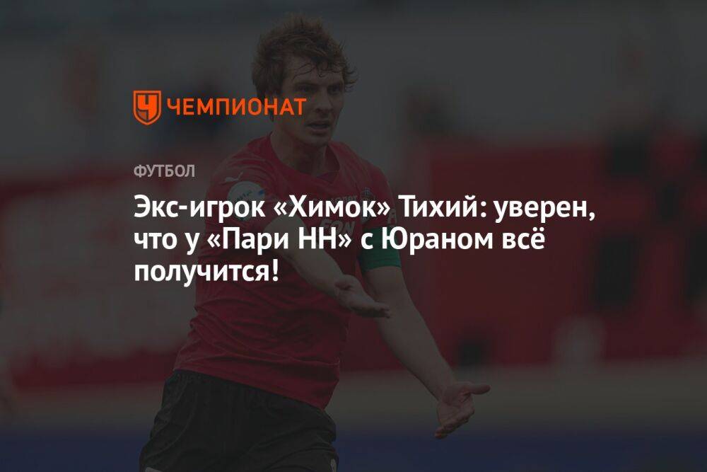 Экс-игрок «Химок» Тихий: уверен, что у «Пари НН» с Юраном всё получится!