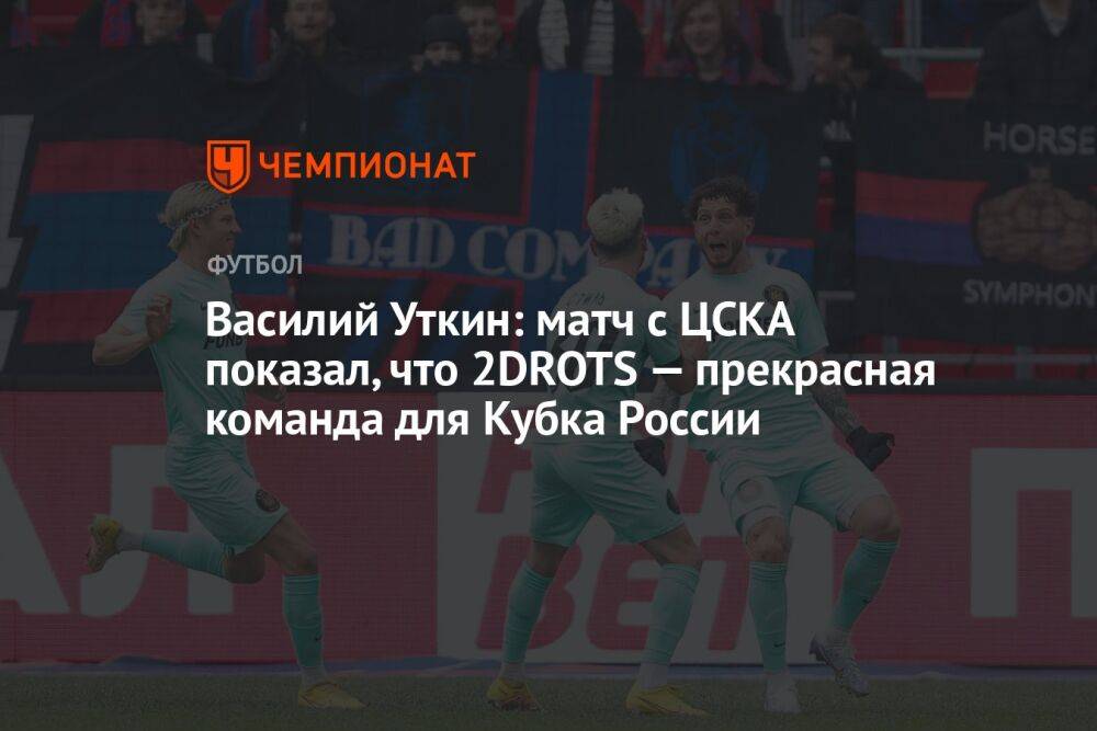 Василий Уткин: матч с ЦСКА показал, что 2DROTS — прекрасная команда для Кубка России
