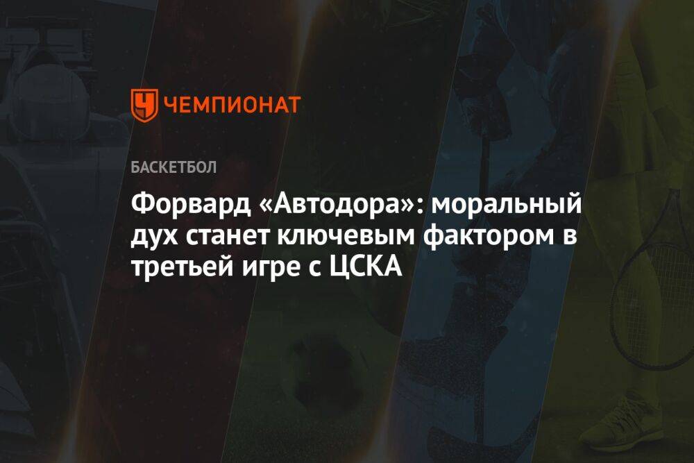 Форвард «Автодора»: моральный дух станет ключевым фактором в третьей игре с ЦСКА