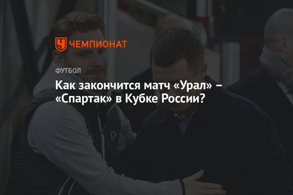 Как закончится матч «Урал» – «Спартак» в Кубке России?
