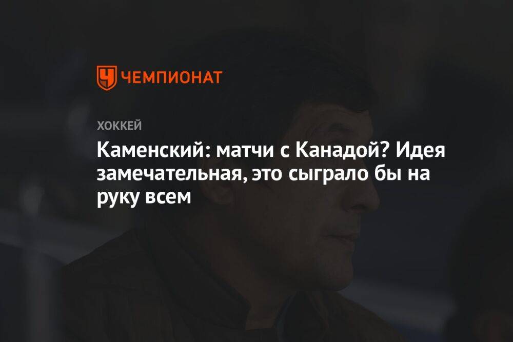 Каменский: матчи с Канадой? Идея замечательная, это сыграло бы на руку всем