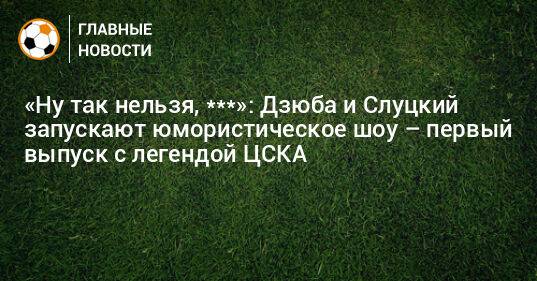 «Ну так нельзя, ***»: Дзюба и Слуцкий запускают юмористическое шоу – первый выпуск с легендой ЦСКА