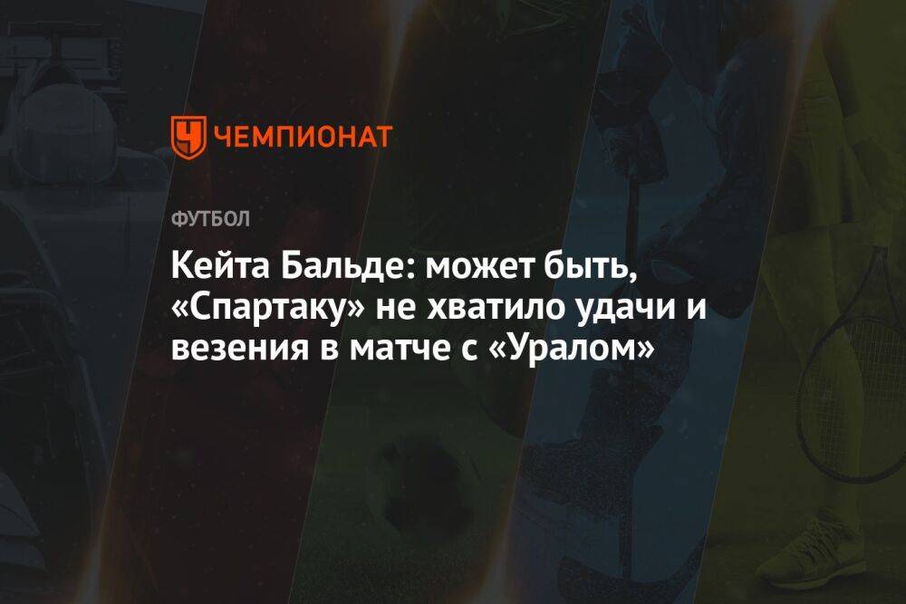 Кейта Бальде: может быть, «Спартаку» не хватило удачи и везения в матче с «Уралом»