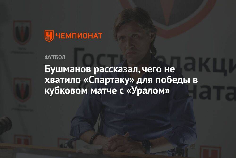 Бушманов рассказал, чего не хватило «Спартаку» для победы в кубковом матче с «Уралом»