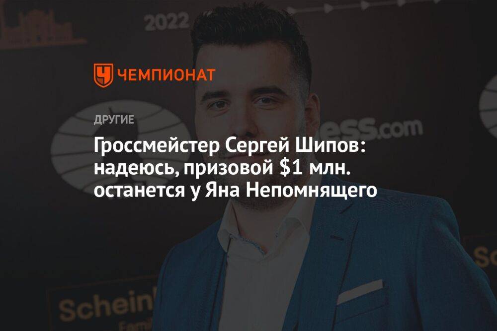 Гроссмейстер Сергей Шипов: надеюсь, призовой $1 млн. останется у Яна Непомнящего