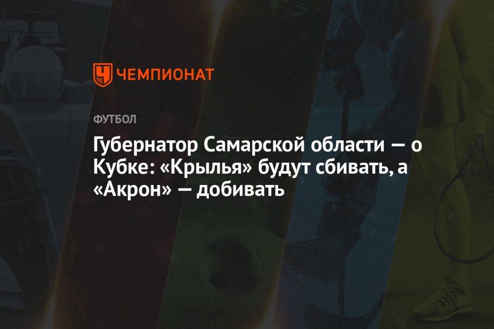 Губернатор Самарской области — о Кубке: «Крылья» будут сбивать, а «Акрон» — добивать